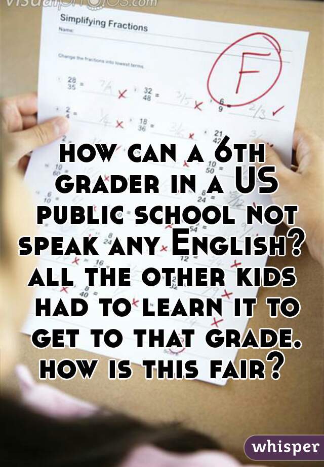 how can a 6th grader in a US public school not speak any English? 


all the other kids had to learn it to get to that grade. how is this fair? 