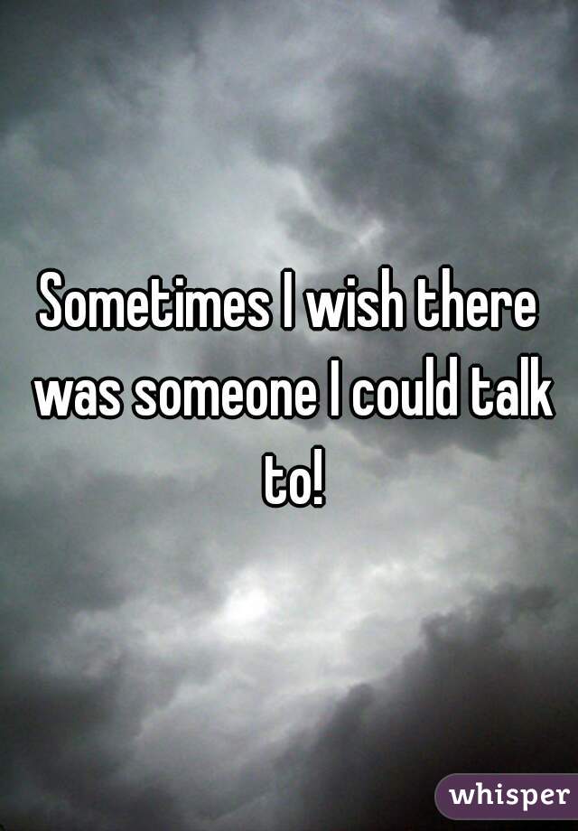 Sometimes I wish there was someone I could talk to!