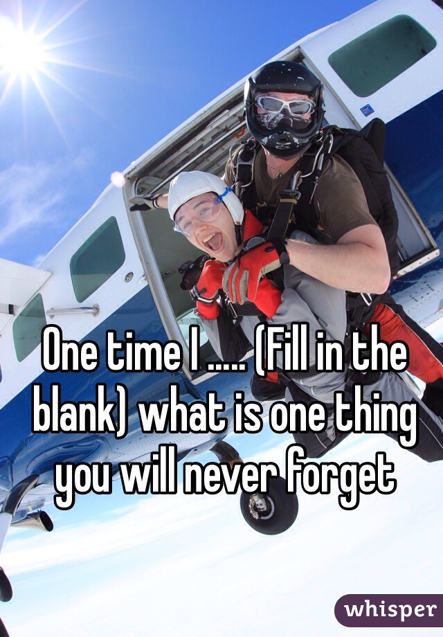 One time I ..... (Fill in the blank) what is one thing you will never forget 