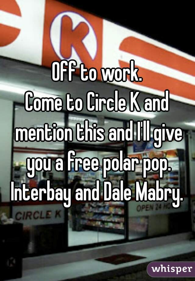 Off to work.
Come to Circle K and mention this and I'll give you a free polar pop.
Interbay and Dale Mabry.