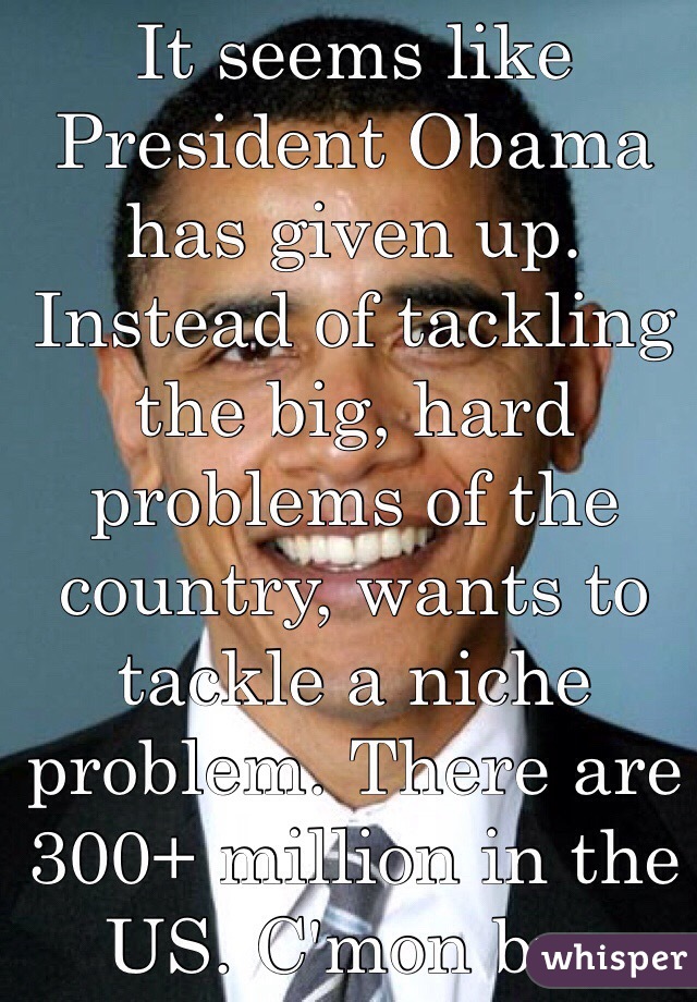 It seems like President Obama has given up. Instead of tackling the big, hard problems of the country, wants to tackle a niche problem. There are 300+ million in the US. C'mon bro