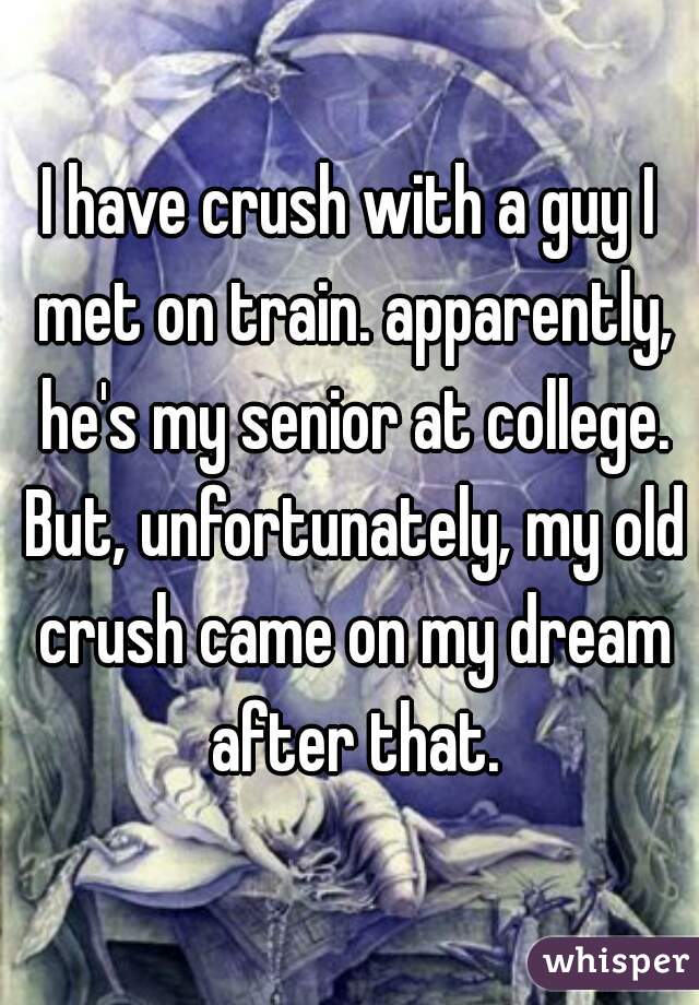 I have crush with a guy I met on train. apparently, he's my senior at college. But, unfortunately, my old crush came on my dream after that.