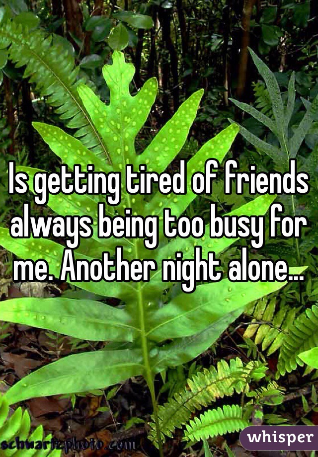 Is getting tired of friends always being too busy for me. Another night alone...