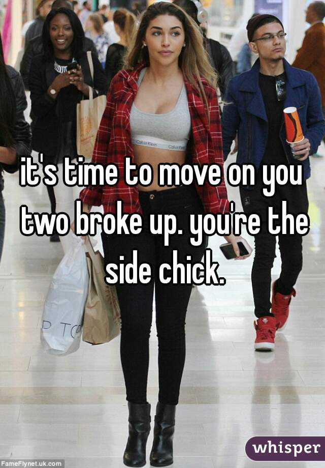 it's time to move on you two broke up. you're the side chick.