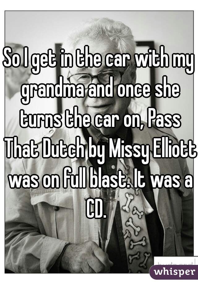 So I get in the car with my grandma and once she turns the car on, Pass That Dutch by Missy Elliott was on full blast. It was a CD.  