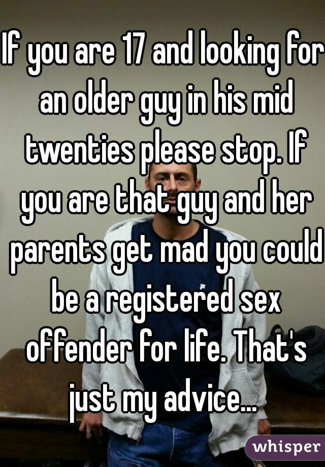 If you are 17 and looking for an older guy in his mid twenties please stop. If you are that guy and her parents get mad you could be a registered sex offender for life. That's just my advice... 