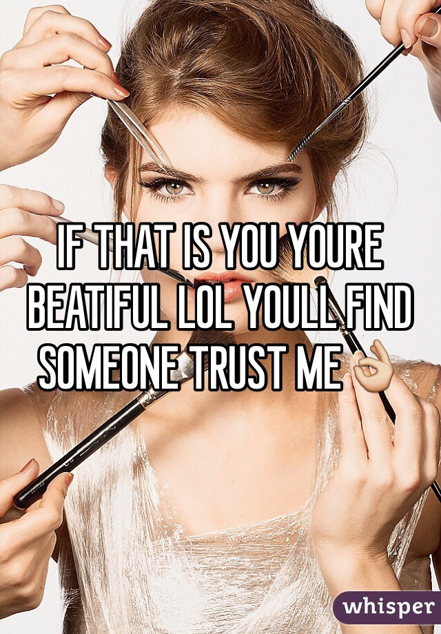 IF THAT IS YOU YOURE BEATIFUL LOL YOULL FIND SOMEONE TRUST ME👌