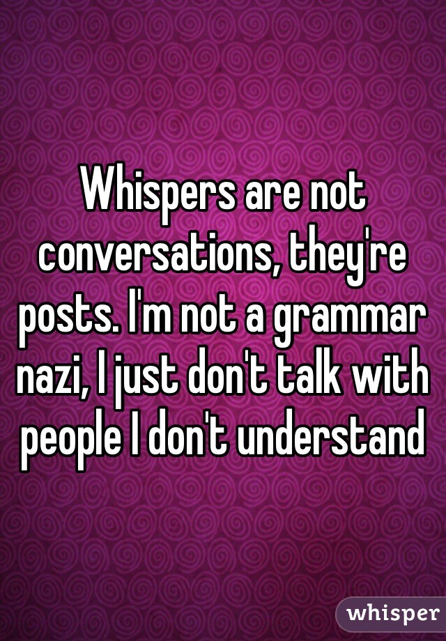 Whispers are not conversations, they're posts. I'm not a grammar nazi, I just don't talk with people I don't understand 