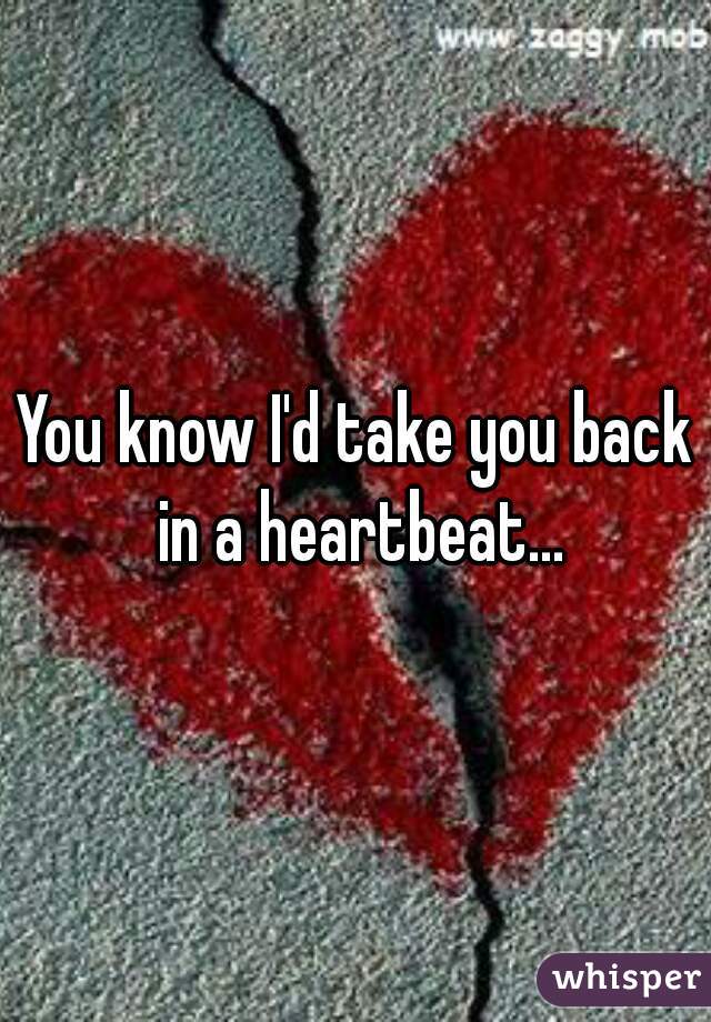 You know I'd take you back in a heartbeat...