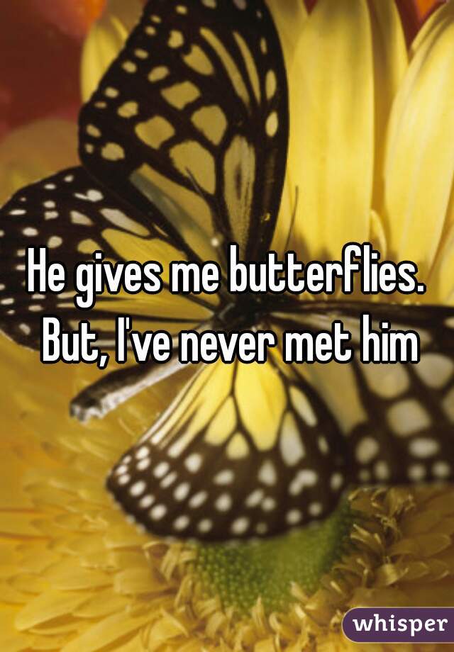 He gives me butterflies. But, I've never met him