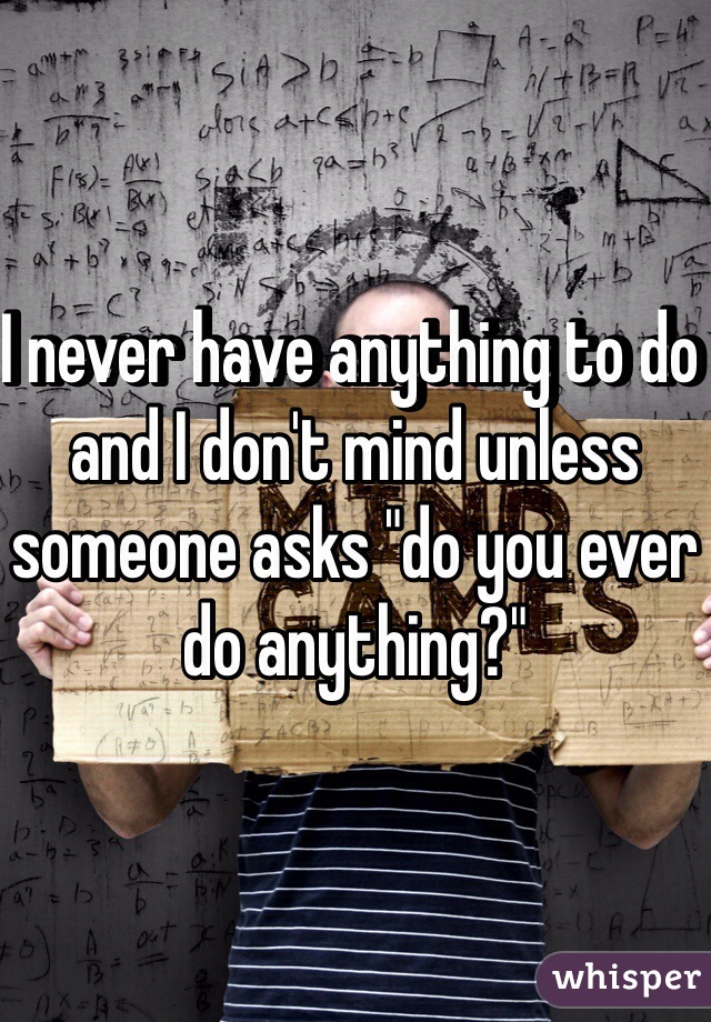 I never have anything to do and I don't mind unless someone asks "do you ever do anything?" 