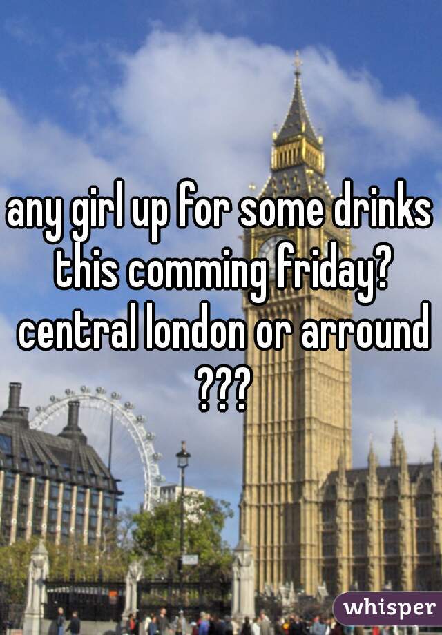 any girl up for some drinks this comming friday? central london or arround ???