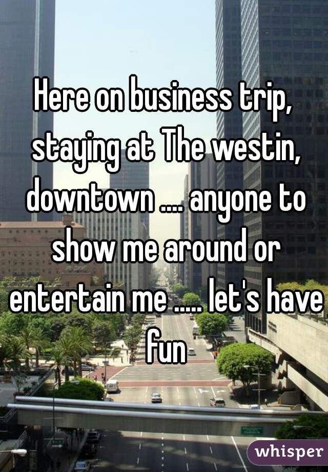 Here on business trip, staying at The westin, downtown .... anyone to show me around or entertain me ..... let's have fun