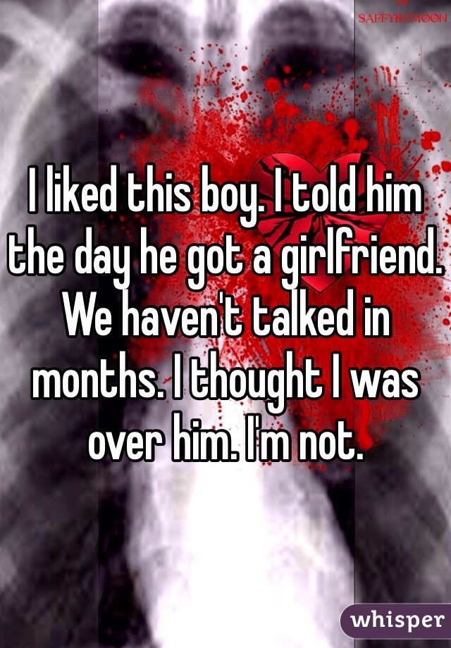 I liked this boy. I told him the day he got a girlfriend. We haven't talked in months. I thought I was over him. I'm not.