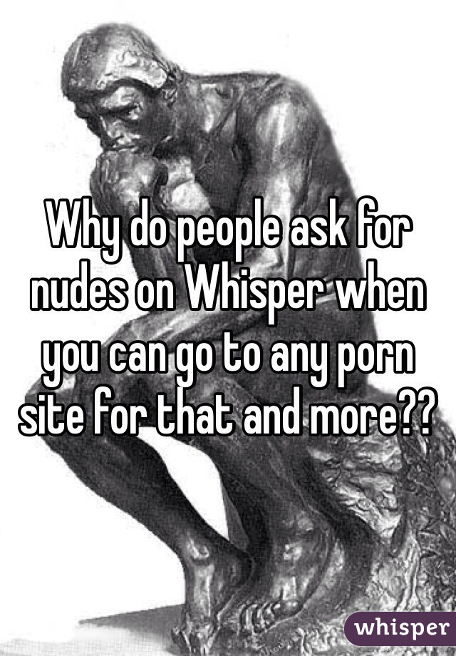 Why do people ask for nudes on Whisper when you can go to any porn site for that and more??