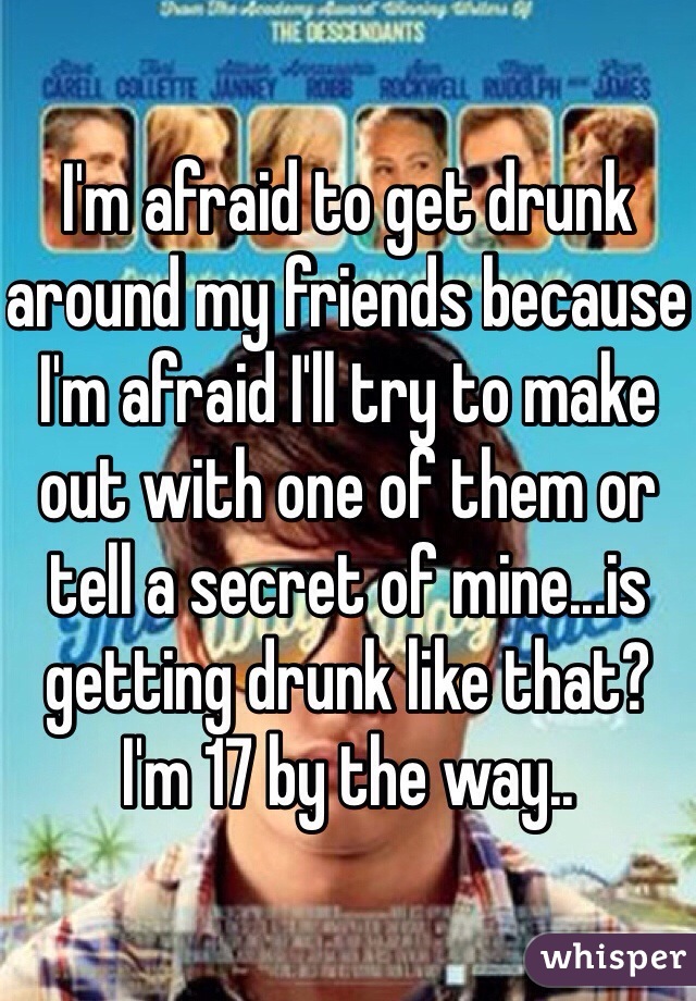 I'm afraid to get drunk around my friends because I'm afraid I'll try to make out with one of them or tell a secret of mine...is getting drunk like that? I'm 17 by the way..