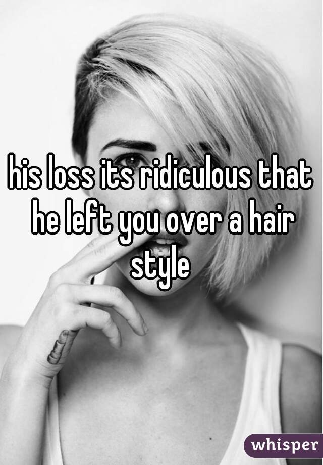 his loss its ridiculous that he left you over a hair style 