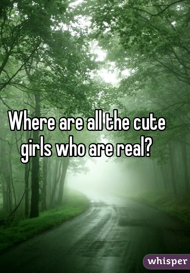 Where are all the cute girls who are real? 