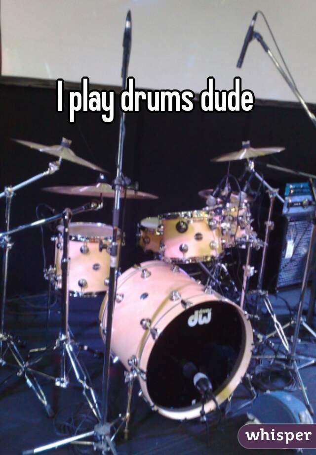 I play drums dude