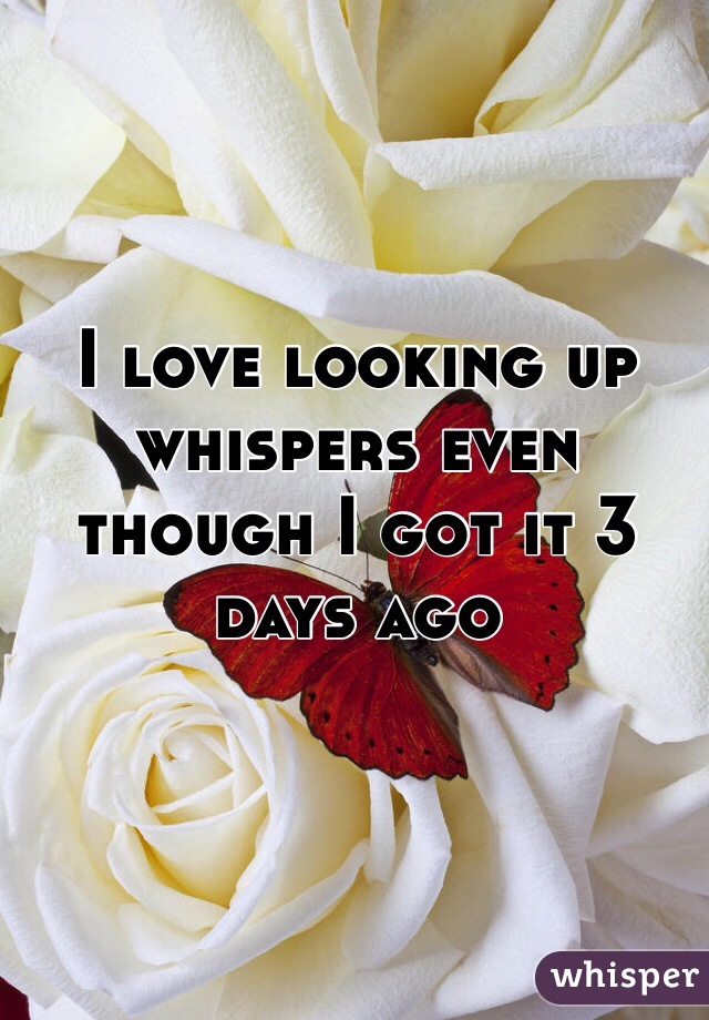 I love looking up whispers even though I got it 3 days ago