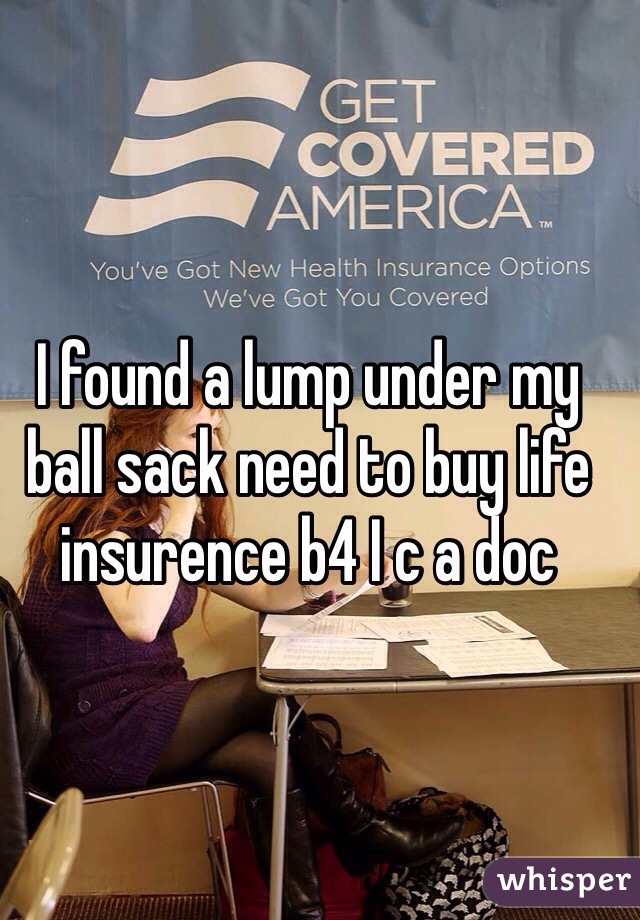 I found a lump under my ball sack need to buy life insurence b4 I c a doc