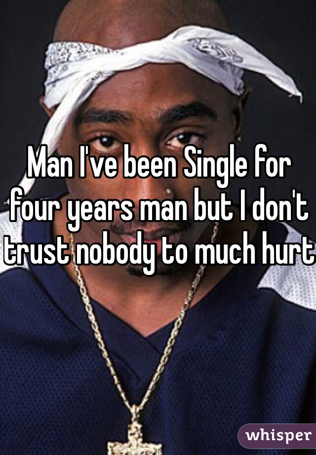 Man I've been Single for four years man but I don't trust nobody to much hurt 