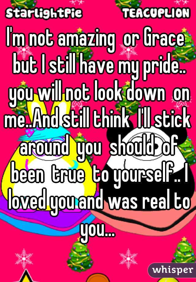 I'm not amazing  or Grace  but I still have my pride.. you will not look down  on me..And still think  I'll stick  around  you  should  of been  true  to yourself.. I loved you and was real to you... 