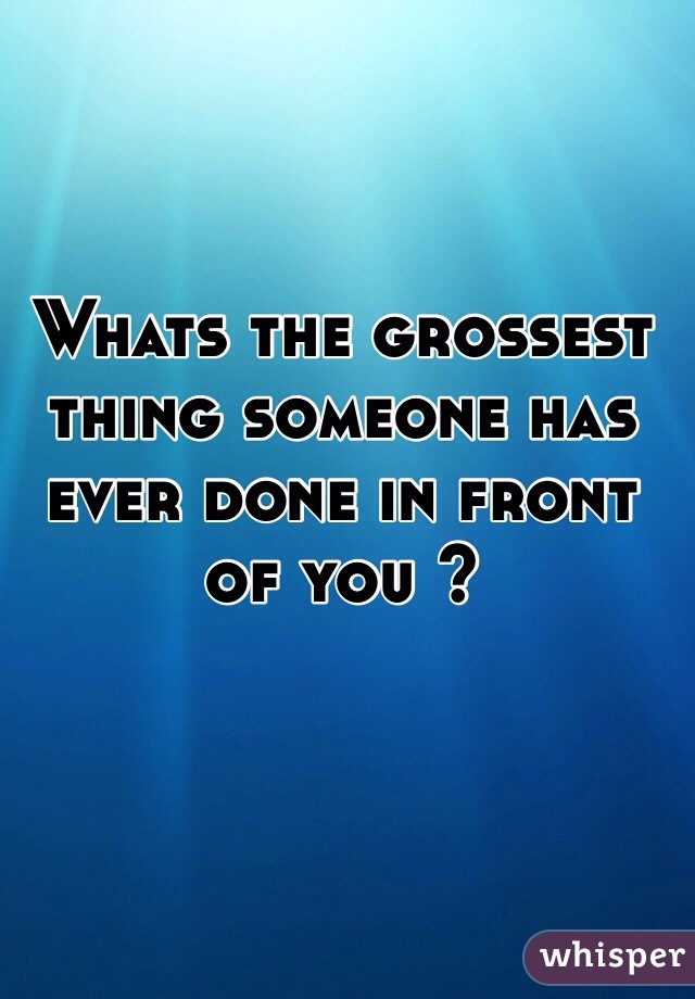 Whats the grossest thing someone has ever done in front of you ? 