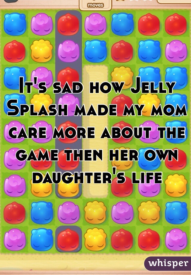 It's sad how Jelly Splash made my mom care more about the game then her own daughter's life