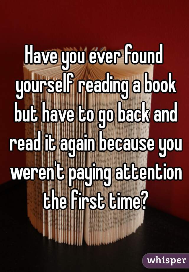 Have you ever found yourself reading a book but have to go back and read it again because you weren't paying attention the first time?