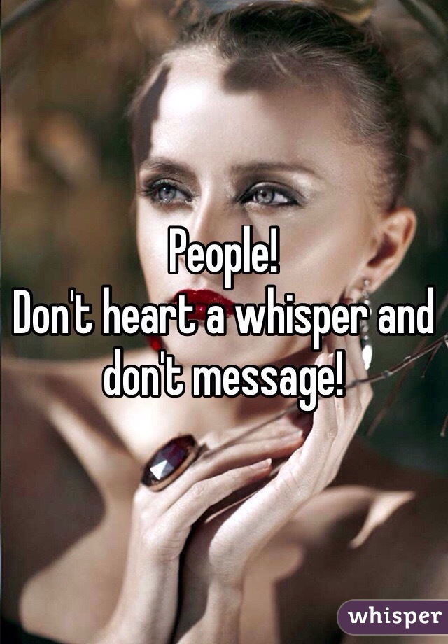 People!
Don't heart a whisper and don't message!
