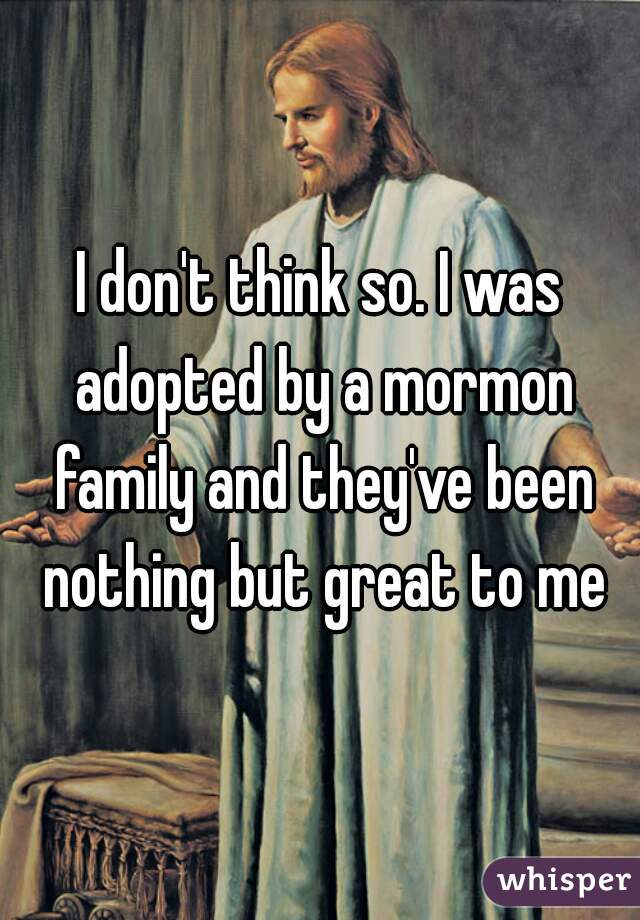 I don't think so. I was adopted by a mormon family and they've been nothing but great to me