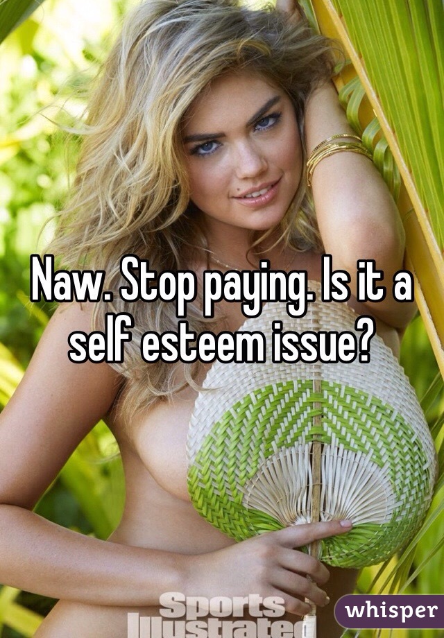 Naw. Stop paying. Is it a self esteem issue? 