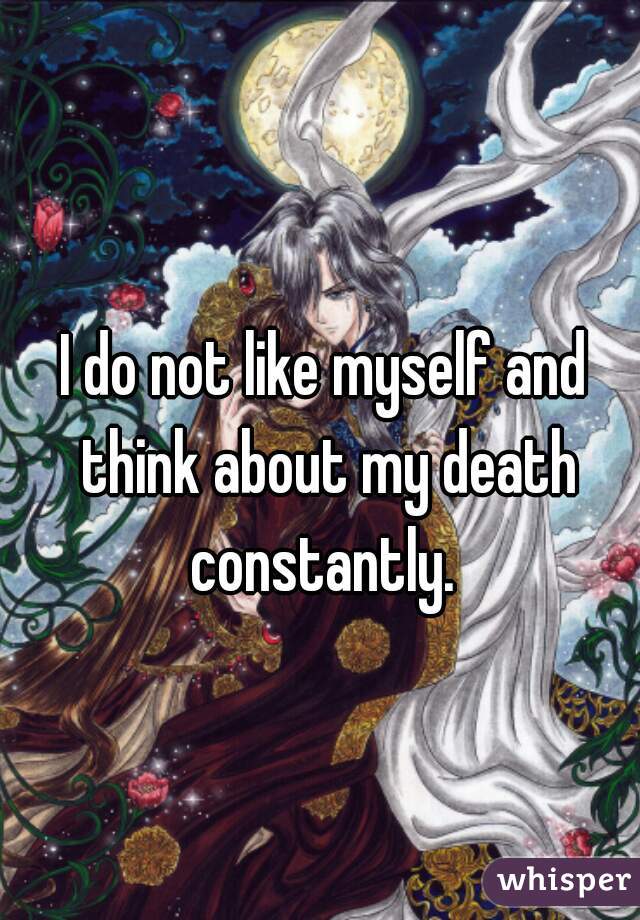 I do not like myself and think about my death constantly. 