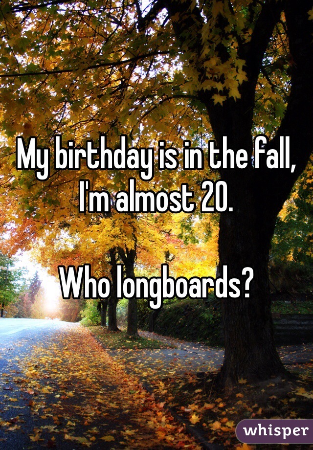 My birthday is in the fall, I'm almost 20. 

Who longboards? 