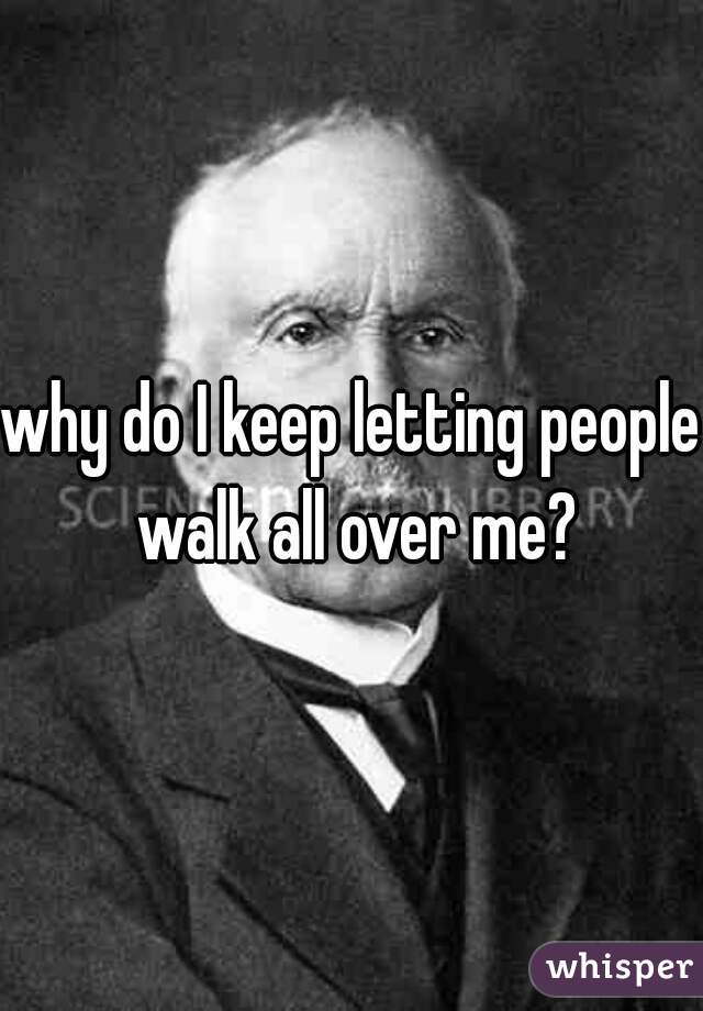 why do I keep letting people walk all over me?