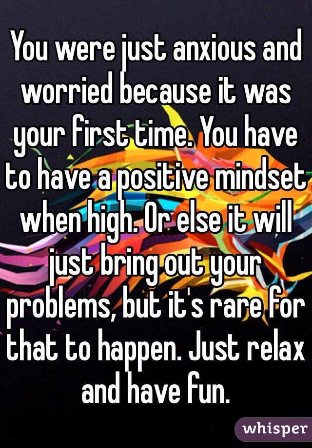 You were just anxious and worried because it was your first time. You have to have a positive mindset when high. Or else it will just bring out your problems, but it's rare for that to happen. Just relax and have fun.