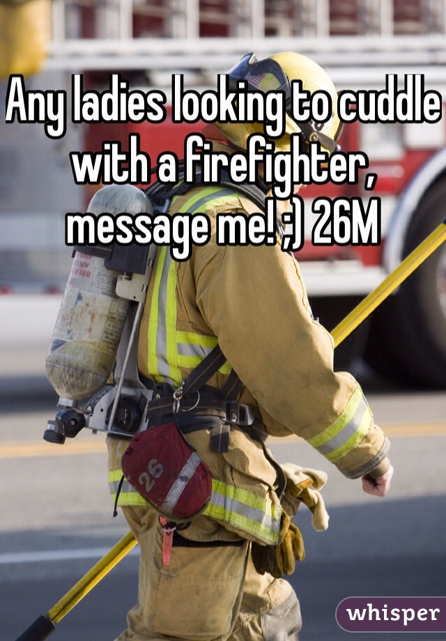 Any ladies looking to cuddle with a firefighter, message me! ;) 26M