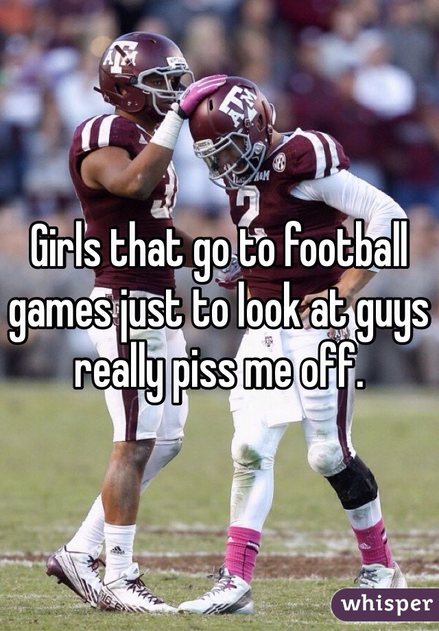 Girls that go to football games just to look at guys really piss me off. 