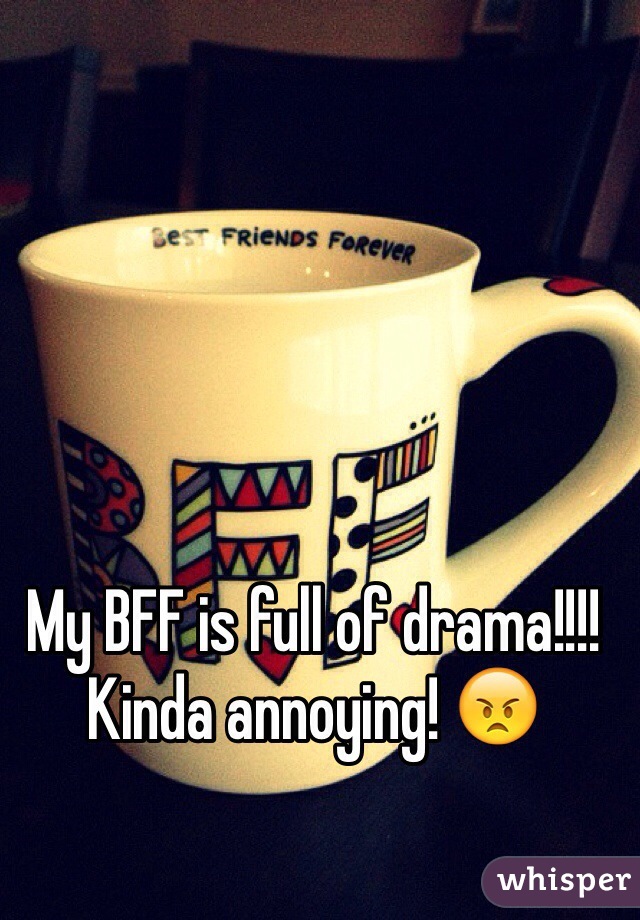 My BFF is full of drama!!!! Kinda annoying! 😠