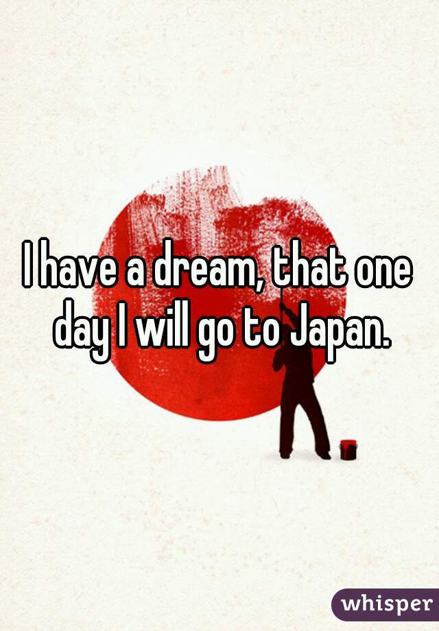 I have a dream, that one day I will go to Japan.