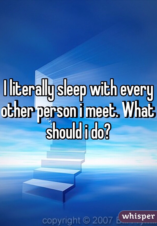 I literally sleep with every other person i meet. What should i do? 