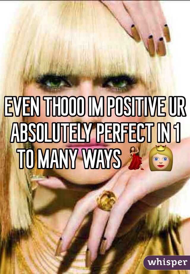 EVEN THOOO IM POSITIVE UR ABSOLUTELY PERFECT IN 1 TO MANY WAYS💃👸 
