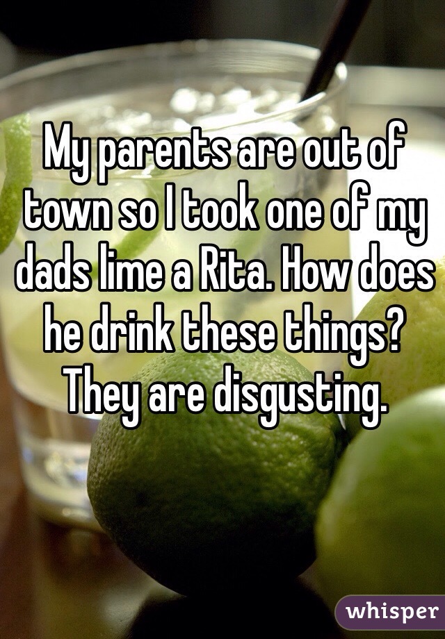 My parents are out of town so I took one of my dads lime a Rita. How does he drink these things? They are disgusting.  