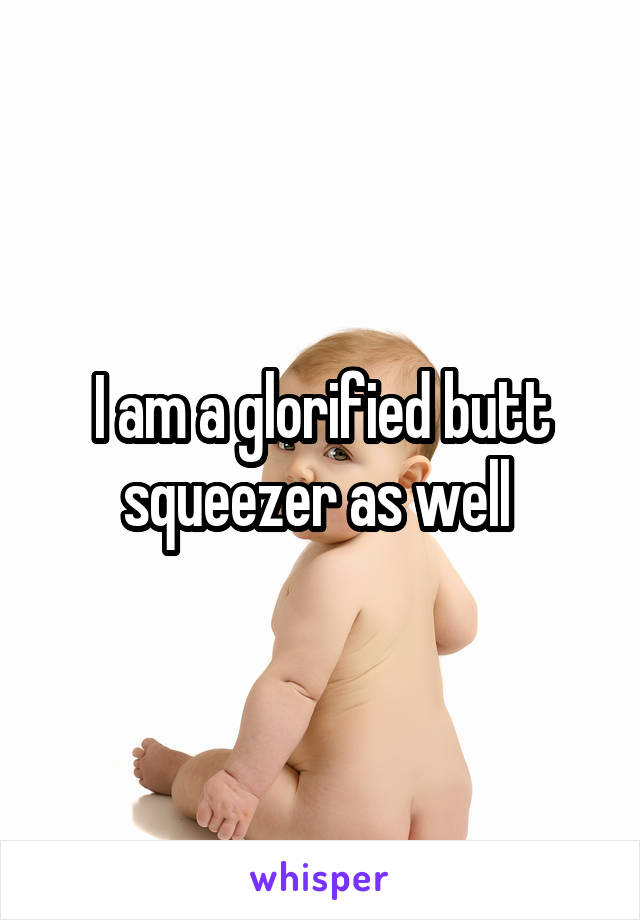 I am a glorified butt squeezer as well 