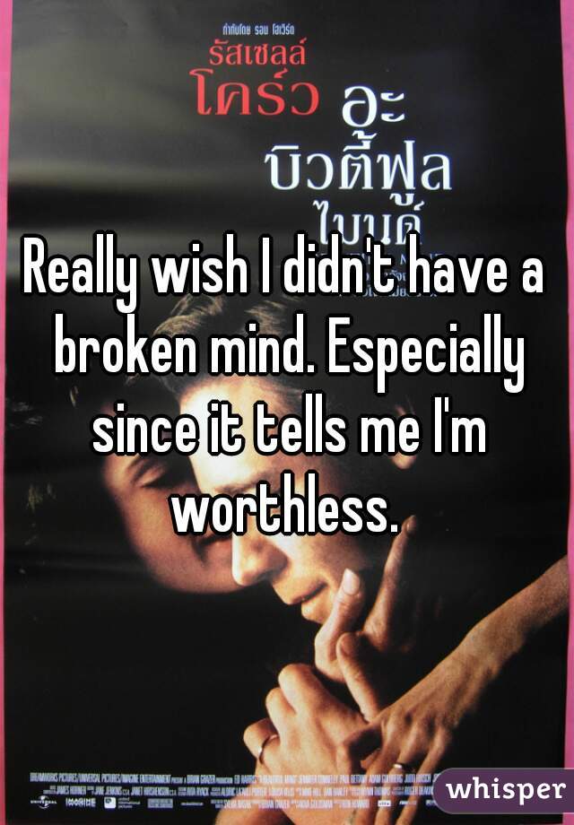 Really wish I didn't have a broken mind. Especially since it tells me I'm worthless. 