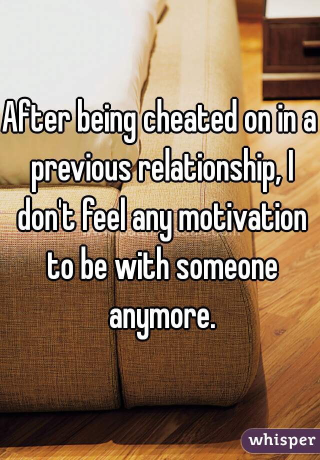 After being cheated on in a previous relationship, I don't feel any motivation to be with someone anymore.