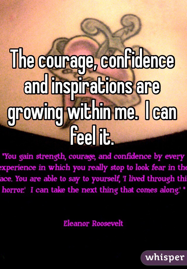 The courage, confidence and inspirations are growing within me.  I can feel it.