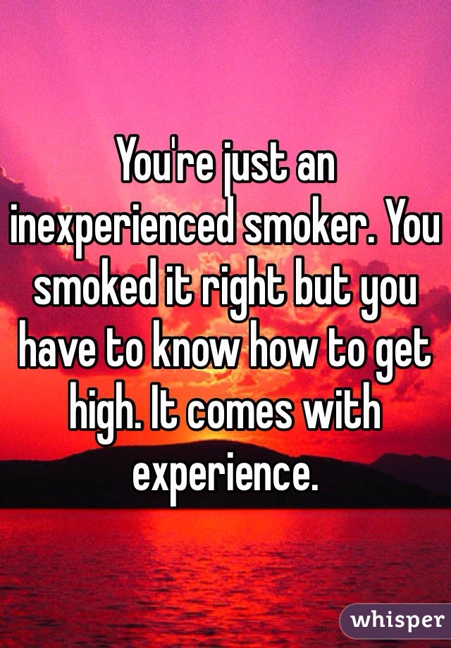 You're just an inexperienced smoker. You smoked it right but you have to know how to get high. It comes with experience.