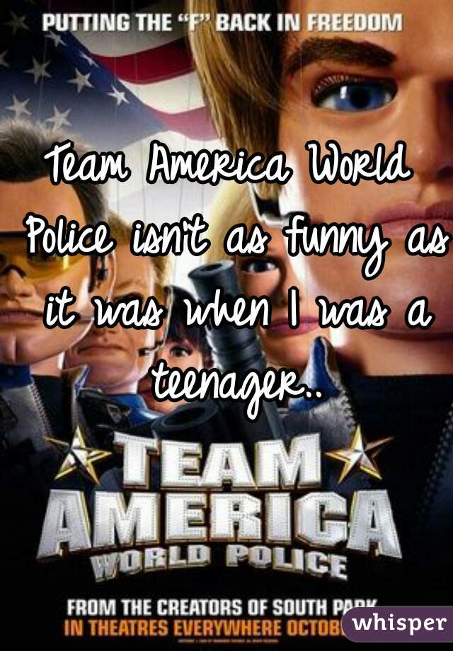 Team America World Police isn't as funny as it was when I was a teenager..